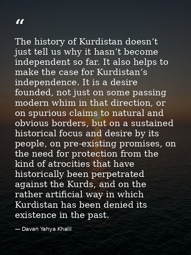 The history of Kurdistan doesn’t just tell us why it hasn’t become independent so far. It also helps to make the case fo — Davan Yahya Khalil