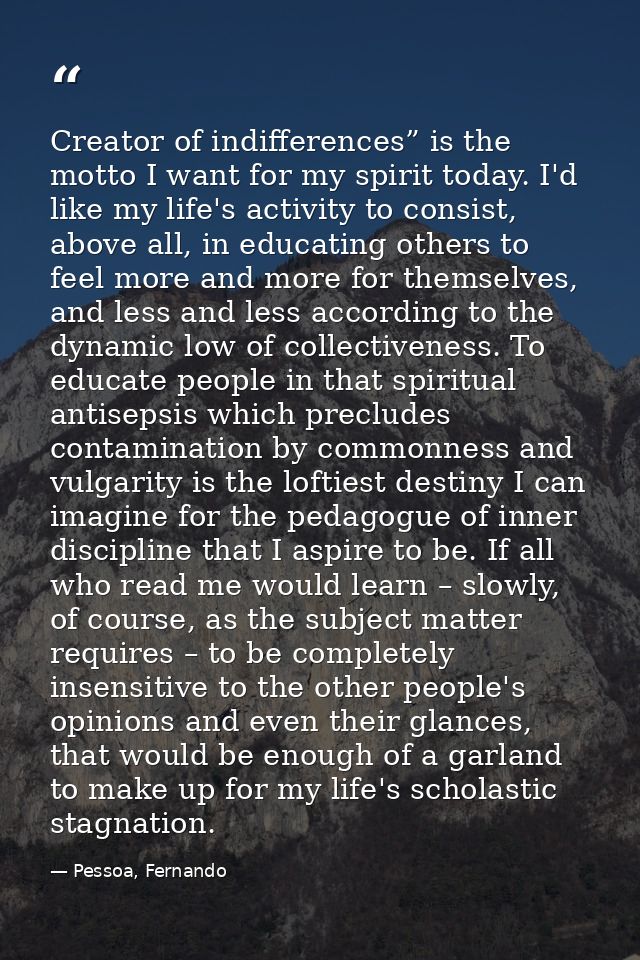 Creator of indifferences” is the motto I want for my spirit today. I'd like my life's activity to consist, above all, in — Pessoa, Fernando