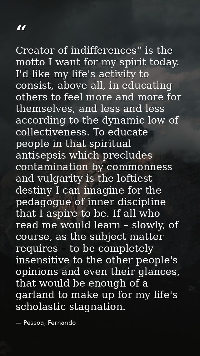 Creator of indifferences” is the motto I want for my spirit today. I'd like my life's activity to consist, above all, in — Pessoa, Fernando