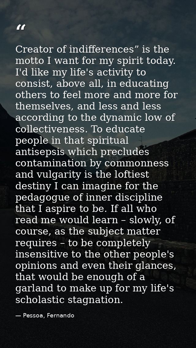 Creator of indifferences” is the motto I want for my spirit today. I'd like my life's activity to consist, above all, in — Pessoa, Fernando