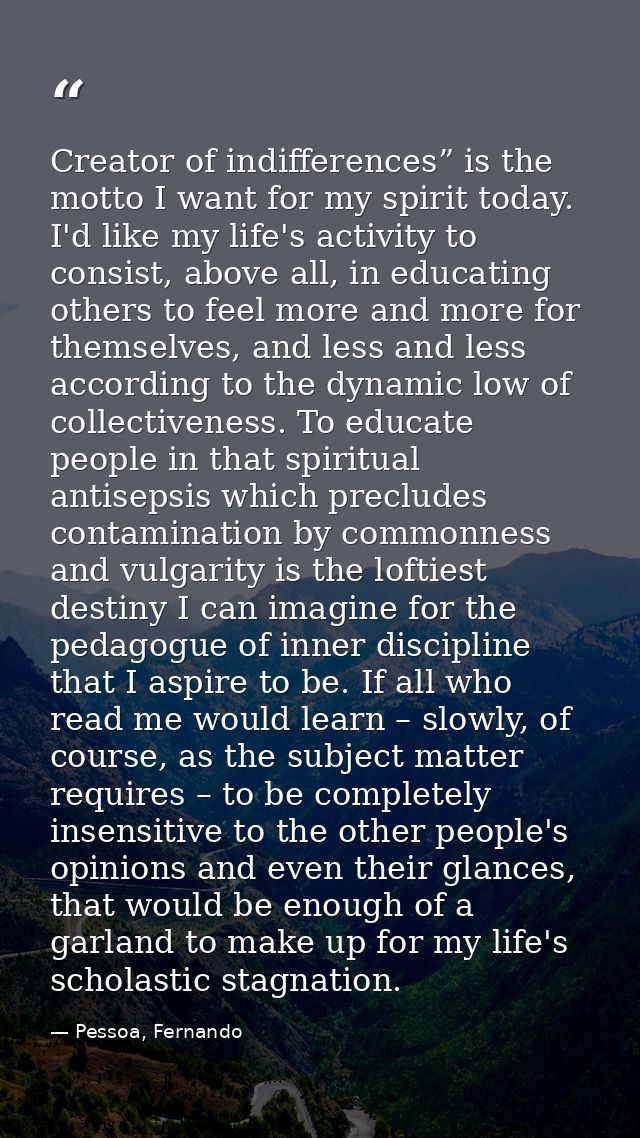 Creator of indifferences” is the motto I want for my spirit today. I'd like my life's activity to consist, above all, in — Pessoa, Fernando