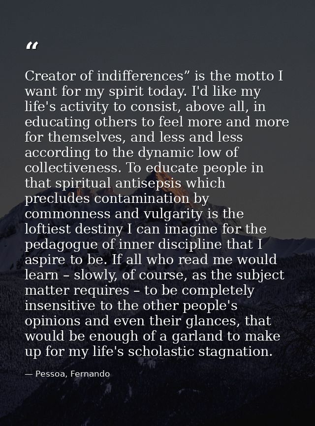 Creator of indifferences” is the motto I want for my spirit today. I'd like my life's activity to consist, above all, in — Pessoa, Fernando