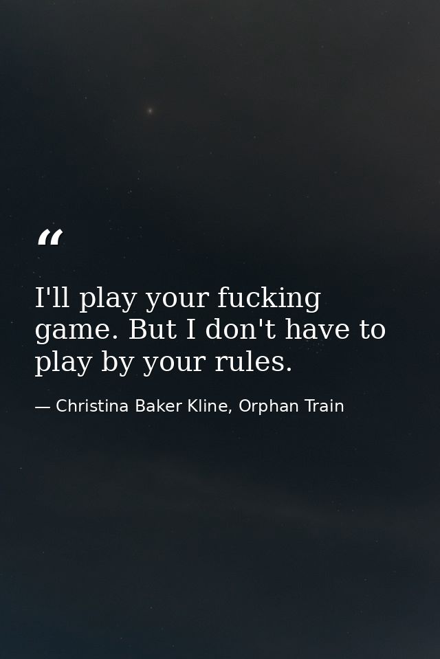 I'll play your fucking game. But I don't have to play by your rules. — Christina Baker Kline, Orphan Train