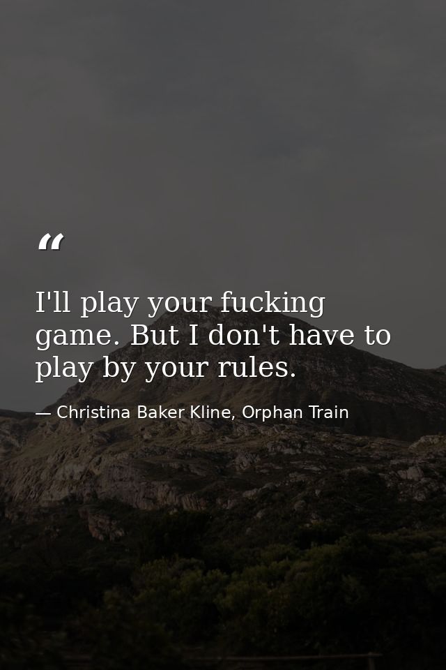 I'll play your fucking game. But I don't have to play by your rules. — Christina Baker Kline, Orphan Train