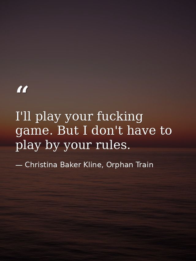 I'll play your fucking game. But I don't have to play by your rules. — Christina Baker Kline, Orphan Train