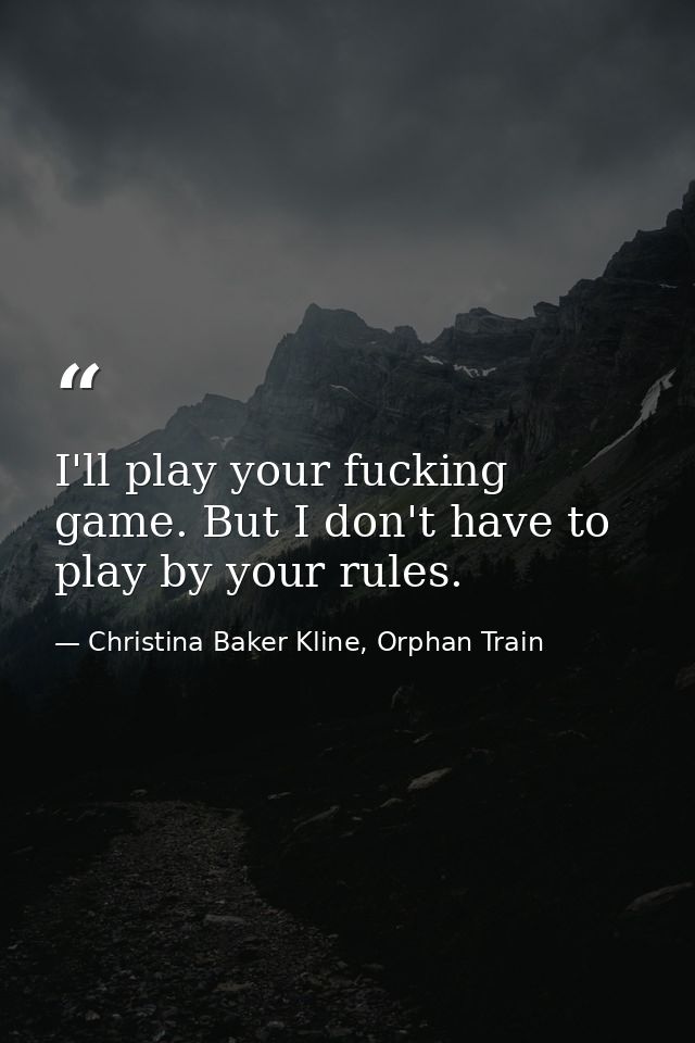 I'll play your fucking game. But I don't have to play by your rules. — Christina Baker Kline, Orphan Train