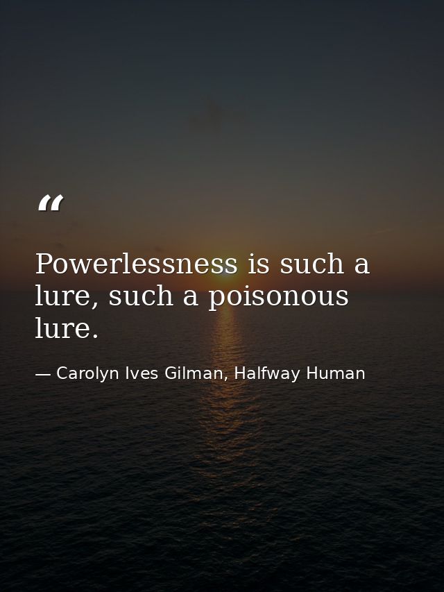 Powerlessness is such a lure, such a poisonous lure. — Carolyn Ives Gilman, Halfway Human
