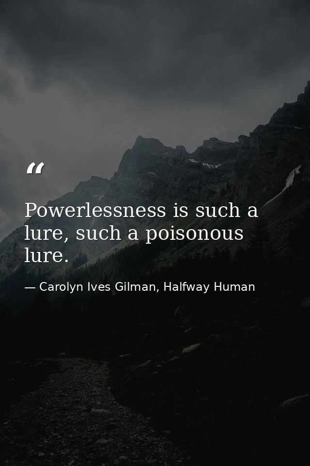 Powerlessness is such a lure, such a poisonous lure. — Carolyn Ives Gilman, Halfway Human