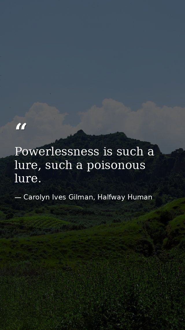 Powerlessness is such a lure, such a poisonous lure. — Carolyn Ives Gilman, Halfway Human
