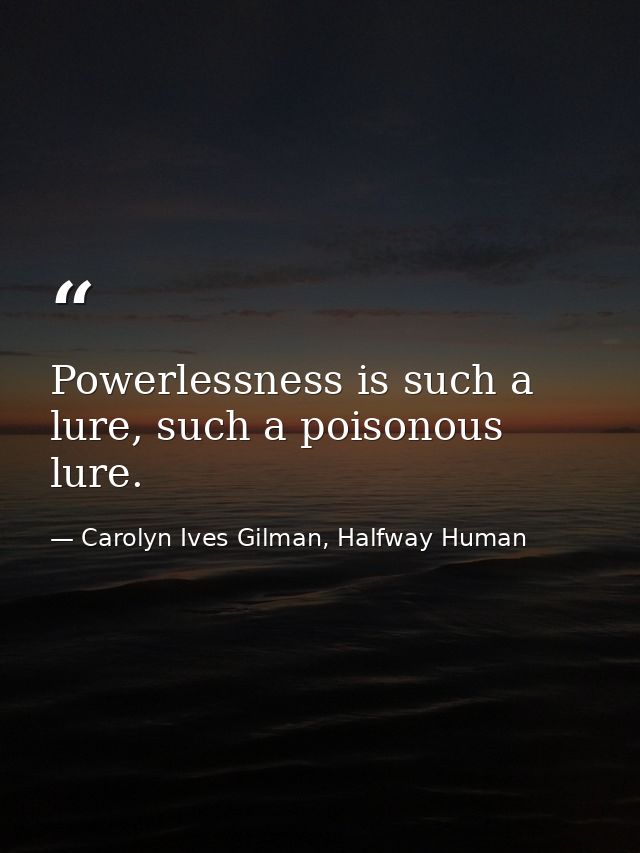 Powerlessness is such a lure, such a poisonous lure. — Carolyn Ives Gilman, Halfway Human