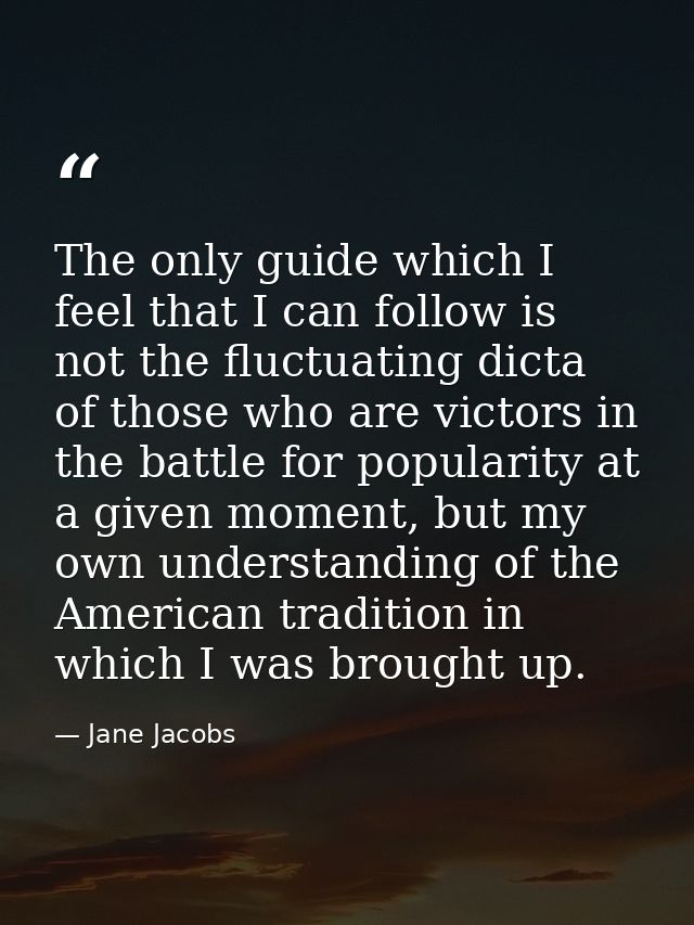 The only guide which I feel that I can follow is not the fluctuating dicta of those who are victors in the battle for po — Jane Jacobs