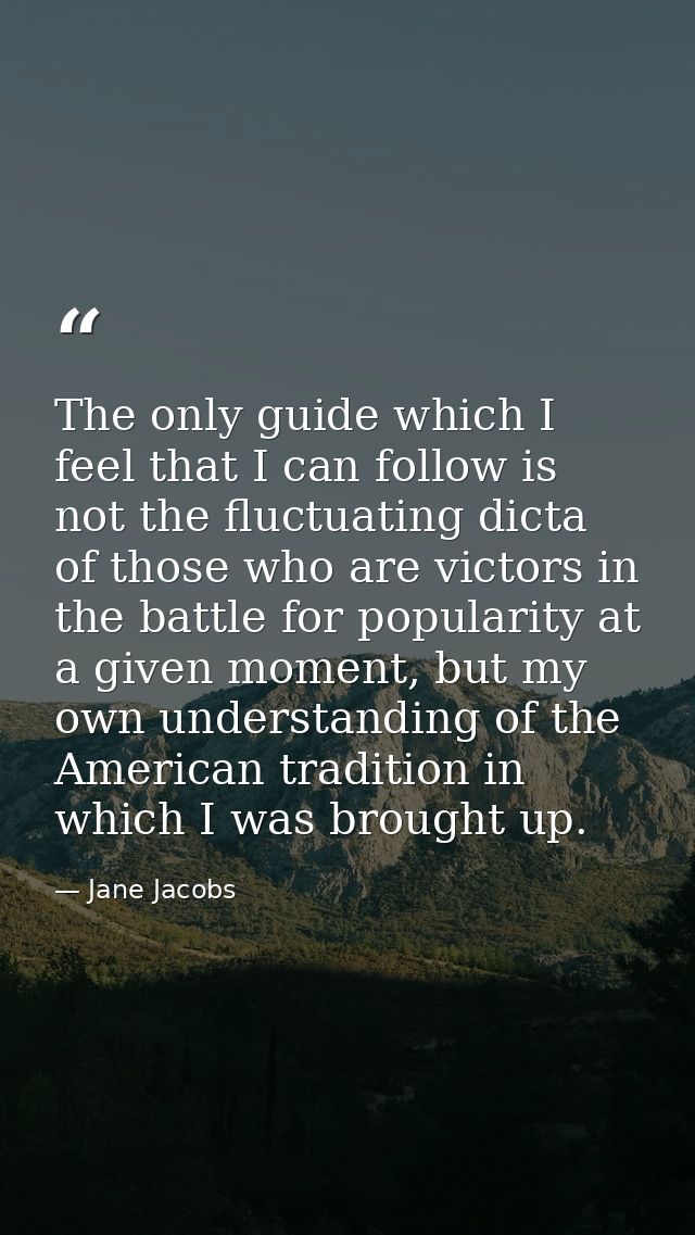 The only guide which I feel that I can follow is not the fluctuating dicta of those who are victors in the battle for po — Jane Jacobs
