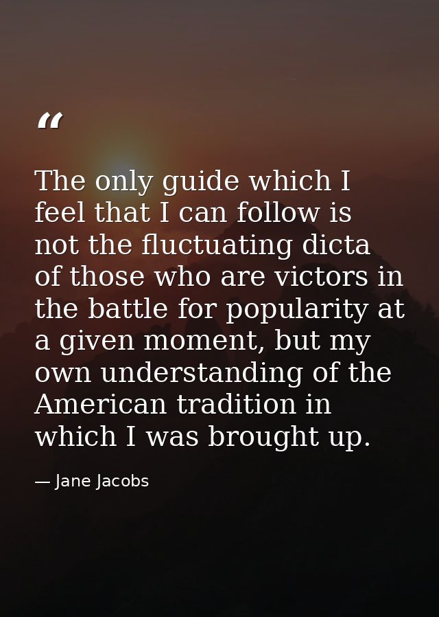 The only guide which I feel that I can follow is not the fluctuating dicta of those who are victors in the battle for po — Jane Jacobs