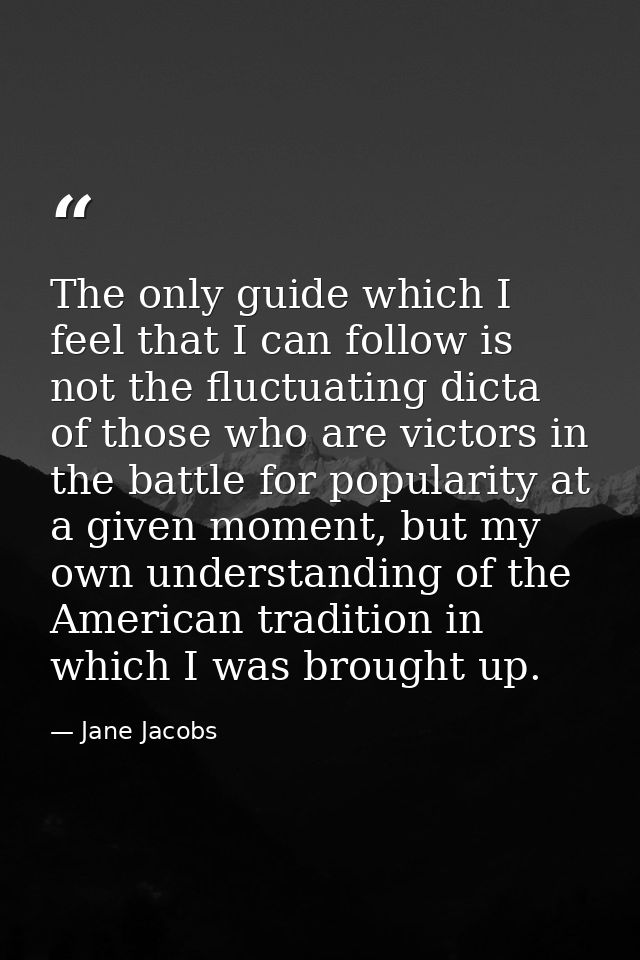 The only guide which I feel that I can follow is not the fluctuating dicta of those who are victors in the battle for po — Jane Jacobs