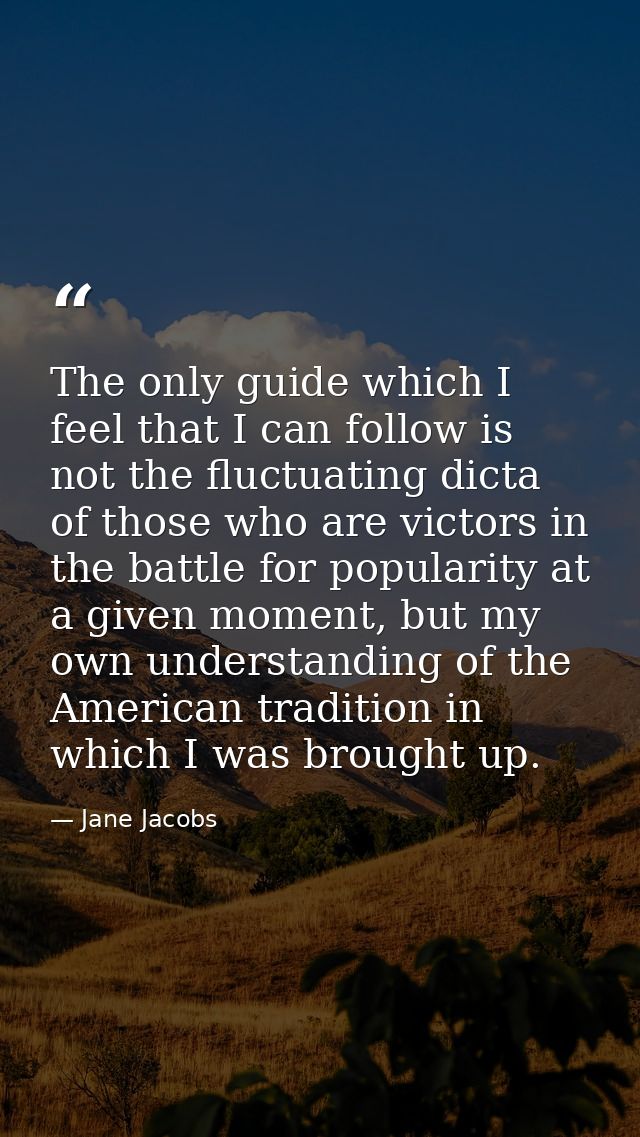 The only guide which I feel that I can follow is not the fluctuating dicta of those who are victors in the battle for po — Jane Jacobs