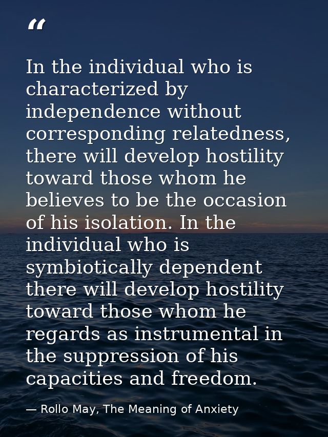 In the individual who is characterized by independence without corresponding relatedness, there will develop hostility t — Rollo May, The Meaning of Anxiety