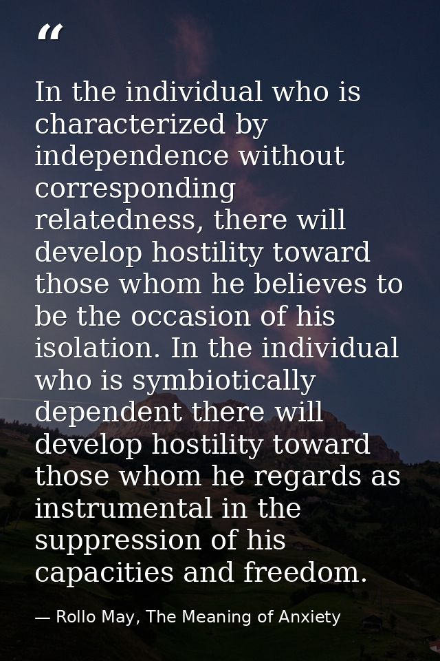 In the individual who is characterized by independence without corresponding relatedness, there will develop hostility t — Rollo May, The Meaning of Anxiety