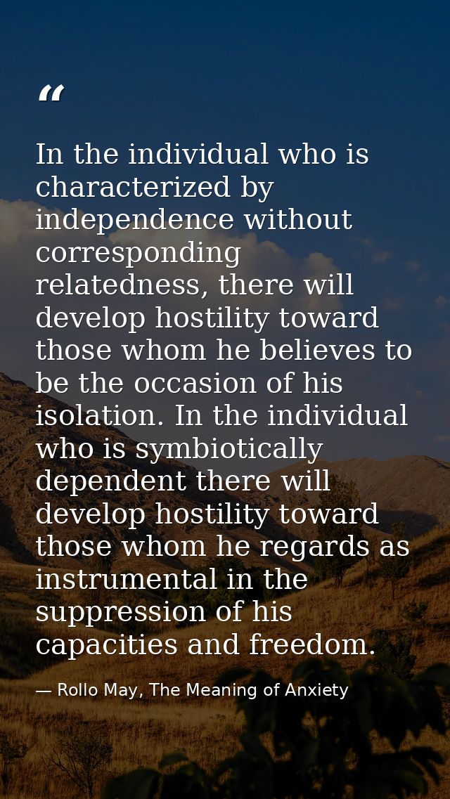 In the individual who is characterized by independence without corresponding relatedness, there will develop hostility t — Rollo May, The Meaning of Anxiety