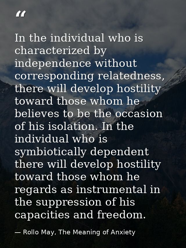 In the individual who is characterized by independence without corresponding relatedness, there will develop hostility t — Rollo May, The Meaning of Anxiety