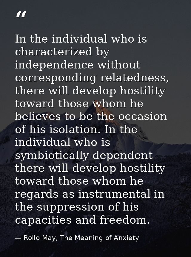 In the individual who is characterized by independence without corresponding relatedness, there will develop hostility t — Rollo May, The Meaning of Anxiety
