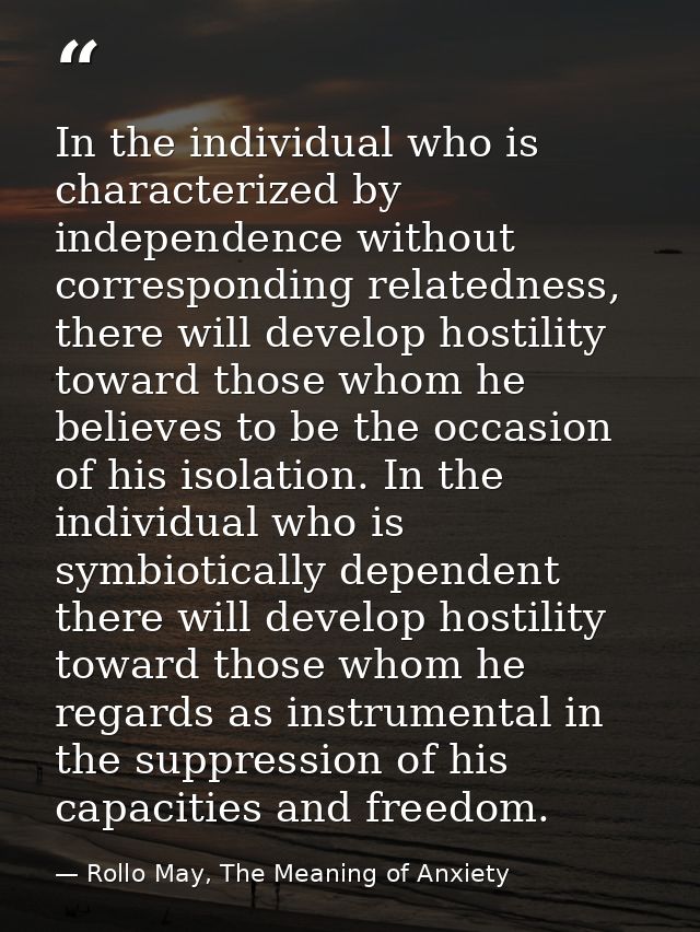 In the individual who is characterized by independence without corresponding relatedness, there will develop hostility t — Rollo May, The Meaning of Anxiety