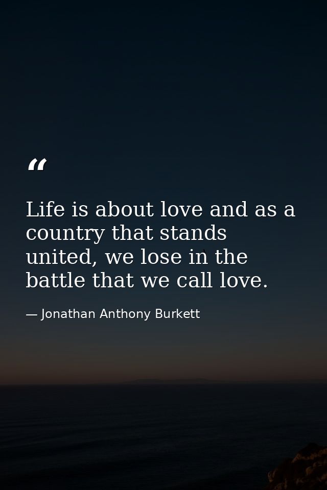 Life is about love and as a country that stands united, we lose in the battle that we call love. — Jonathan Anthony Burkett
