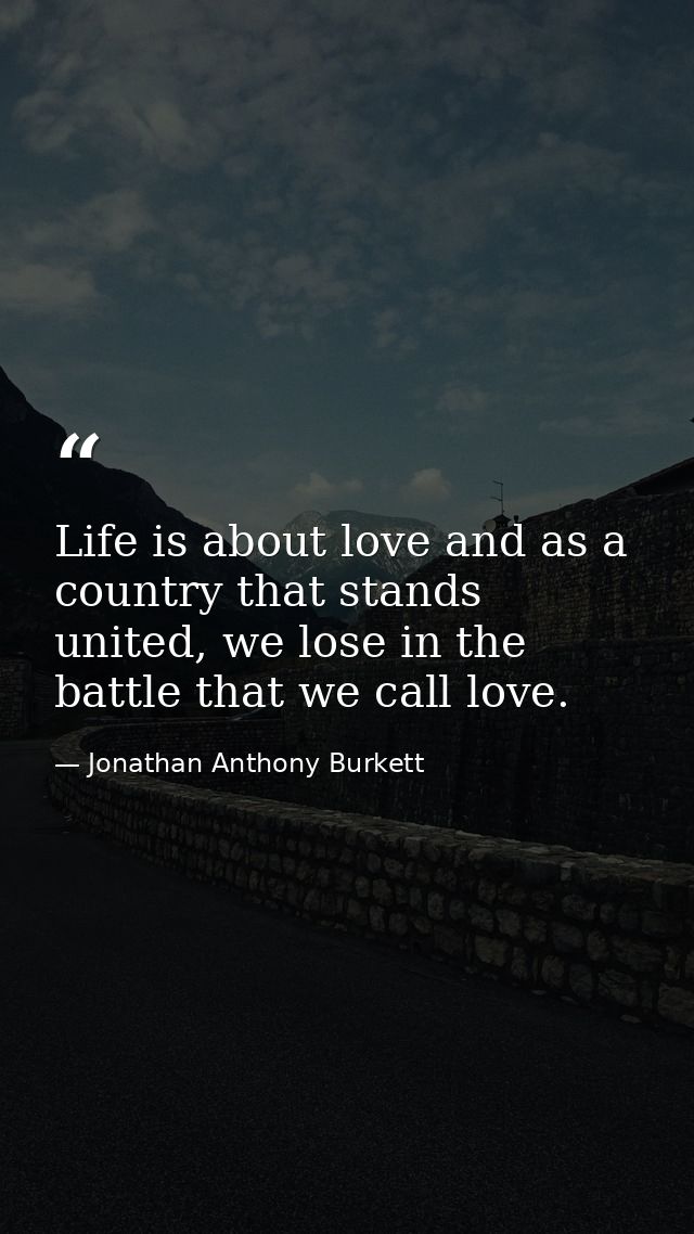 Life is about love and as a country that stands united, we lose in the battle that we call love. — Jonathan Anthony Burkett