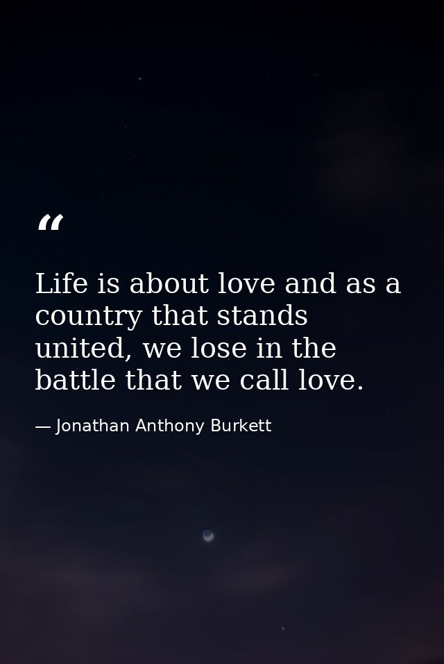 Life is about love and as a country that stands united, we lose in the battle that we call love. — Jonathan Anthony Burkett