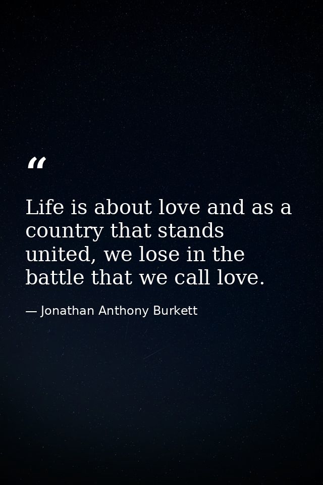 Life is about love and as a country that stands united, we lose in the battle that we call love. — Jonathan Anthony Burkett