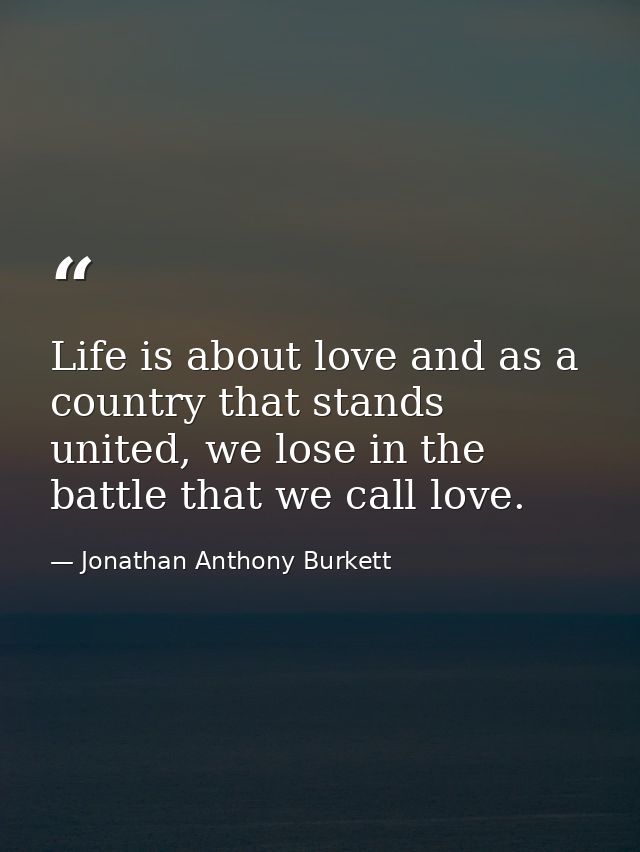 Life is about love and as a country that stands united, we lose in the battle that we call love. — Jonathan Anthony Burkett