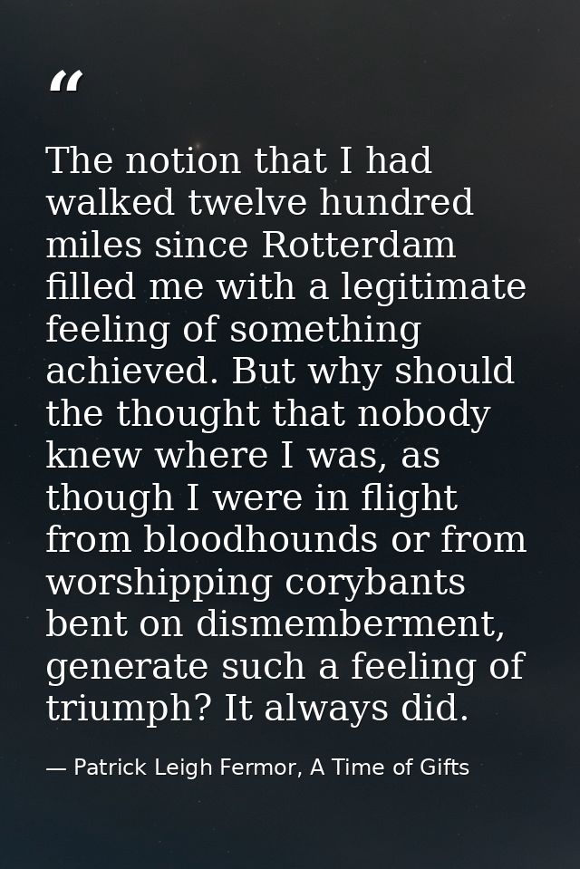 The notion that I had walked twelve hundred miles since Rotterdam filled me with a legitimate feeling of something achie — Patrick Leigh Fermor, A Time of Gifts
