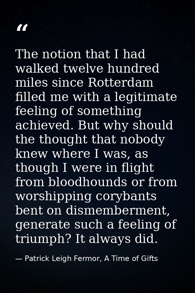 The notion that I had walked twelve hundred miles since Rotterdam filled me with a legitimate feeling of something achie — Patrick Leigh Fermor, A Time of Gifts