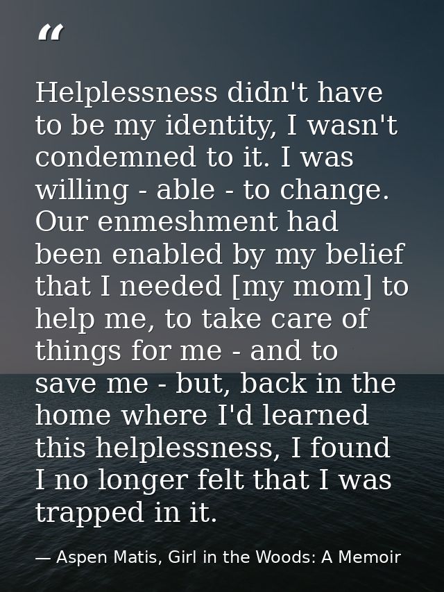 Helplessness didn't have to be my identity, I wasn't condemned to it. I was willing - able - to change. Our enmeshment h — Aspen Matis, Girl in the Woods: A Memoir