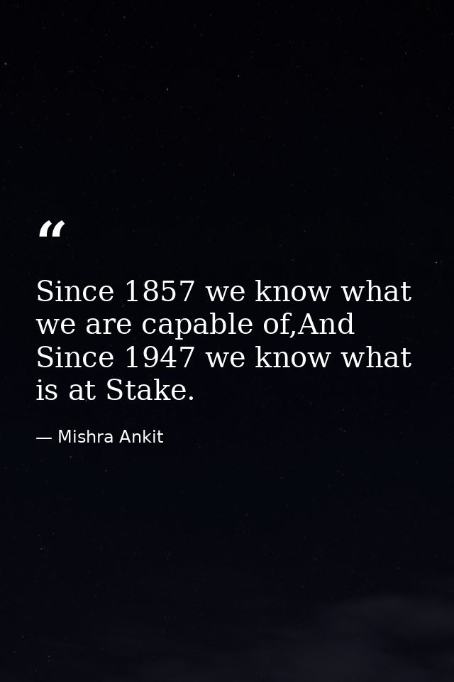 Since 1857 we know what we are capable of,And Since 1947 we know what is at Stake. — Mishra Ankit