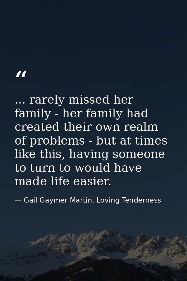 ... rarely missed her family - her family had created their own realm of problems - but at times like this, having someo — Gail Gaymer Martin, Loving Tenderness