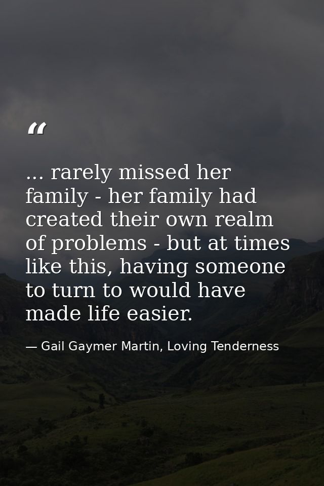 ... rarely missed her family - her family had created their own realm of problems - but at times like this, having someo — Gail Gaymer Martin, Loving Tenderness