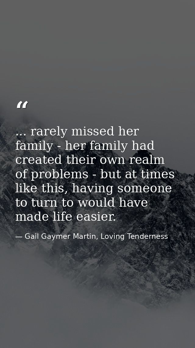 ... rarely missed her family - her family had created their own realm of problems - but at times like this, having someo — Gail Gaymer Martin, Loving Tenderness