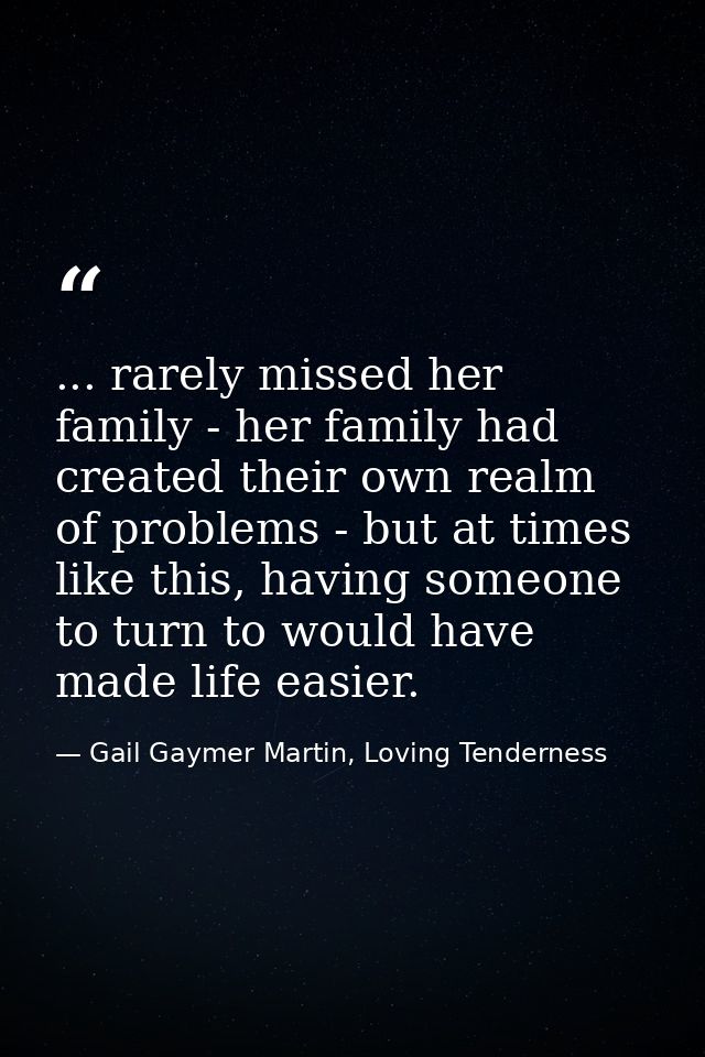 ... rarely missed her family - her family had created their own realm of problems - but at times like this, having someo — Gail Gaymer Martin, Loving Tenderness