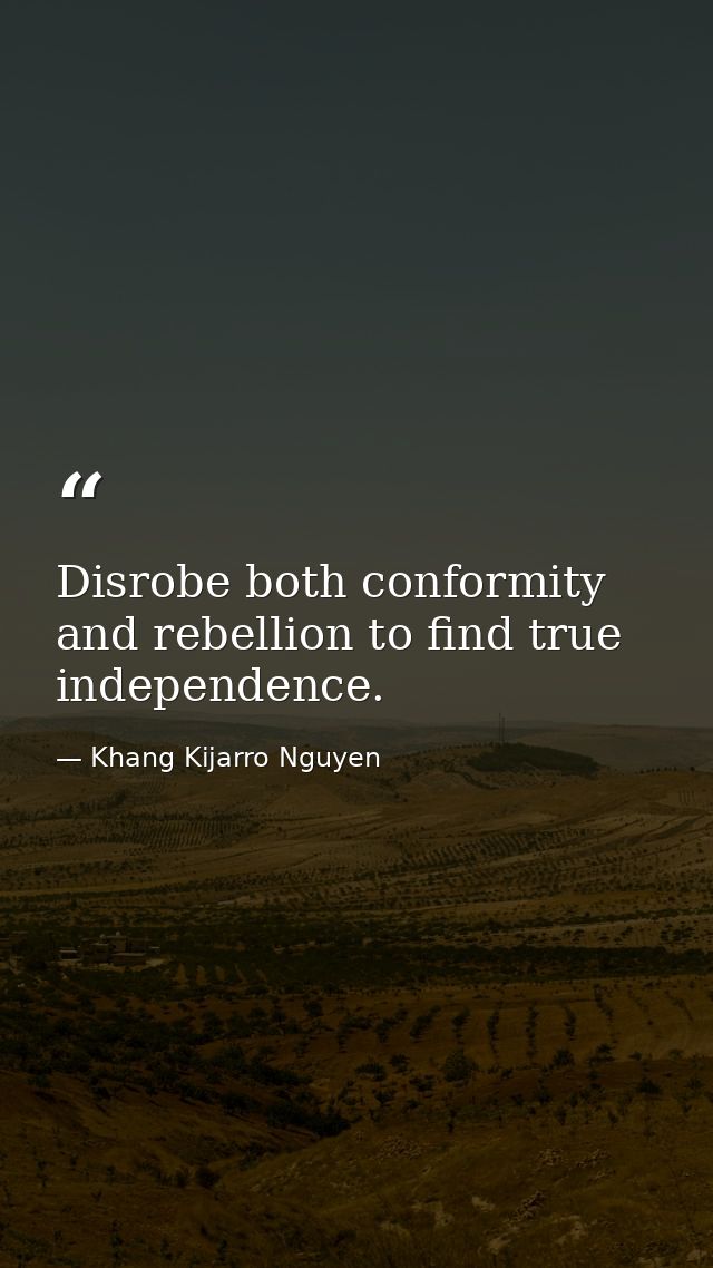 Disrobe both conformity and rebellion to find true independence. — Khang Kijarro Nguyen