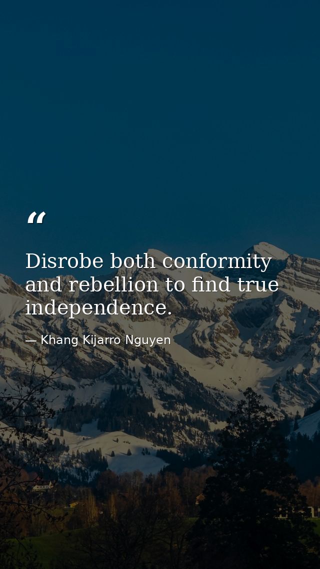 Disrobe both conformity and rebellion to find true independence. — Khang Kijarro Nguyen