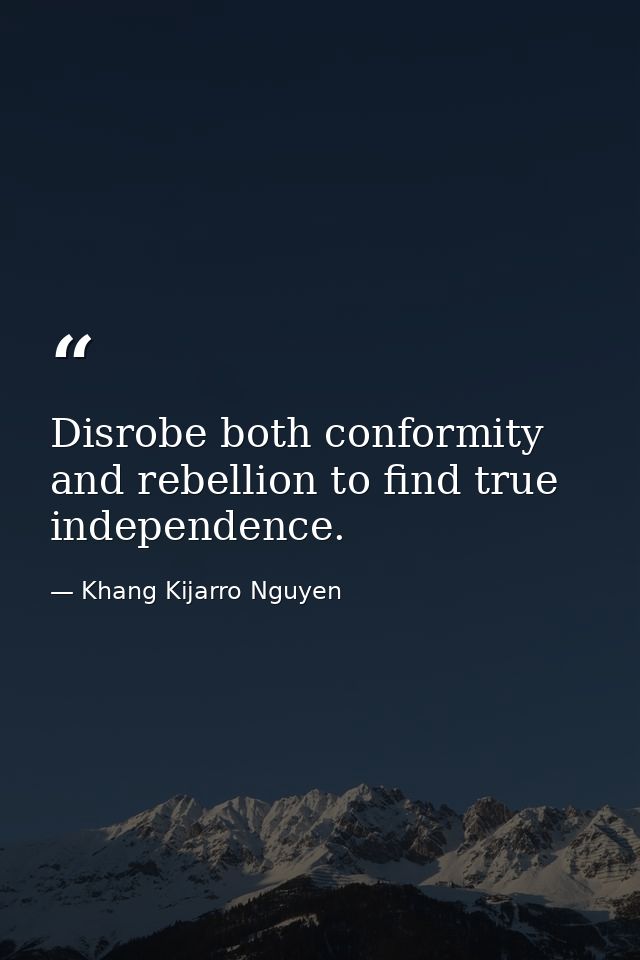 Disrobe both conformity and rebellion to find true independence. — Khang Kijarro Nguyen