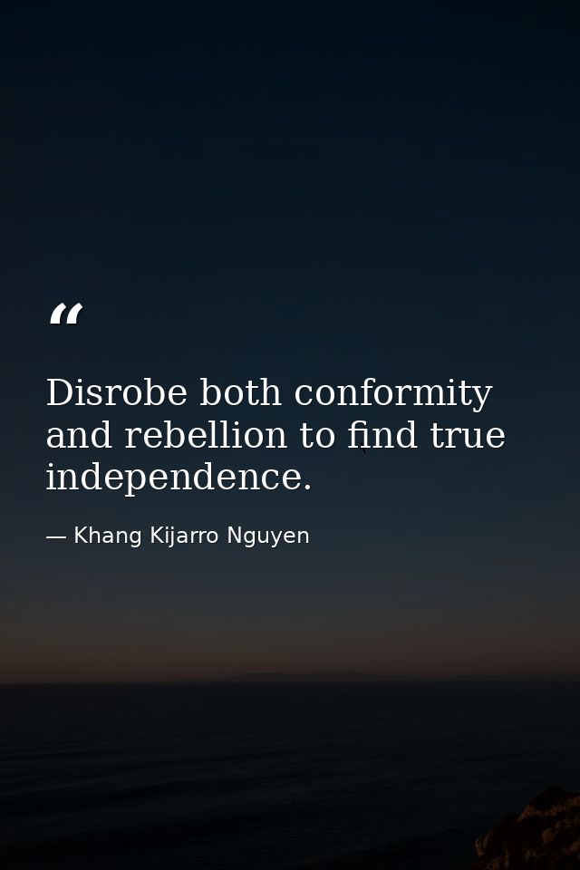 Disrobe both conformity and rebellion to find true independence. — Khang Kijarro Nguyen
