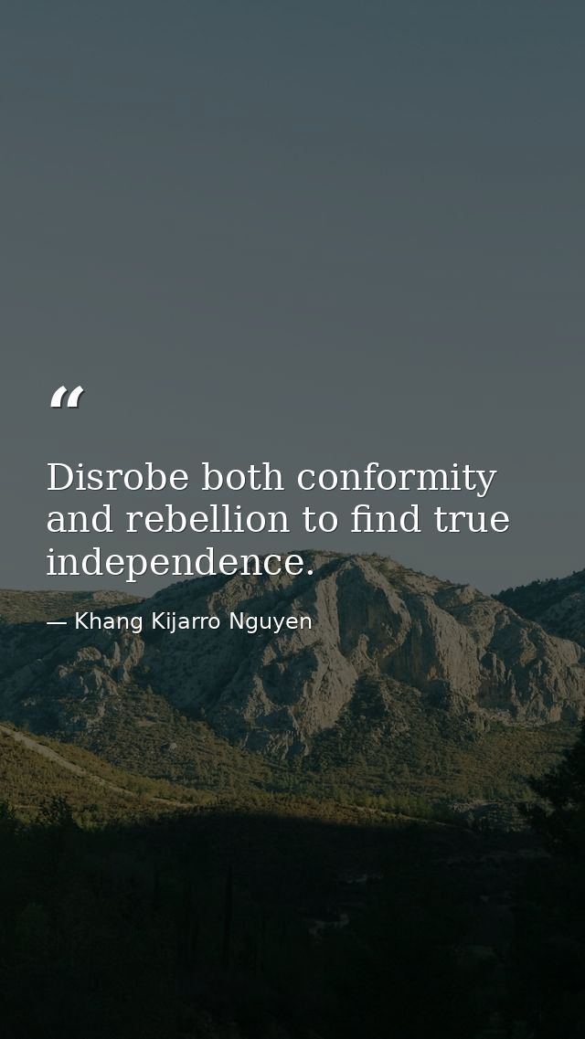 Disrobe both conformity and rebellion to find true independence. — Khang Kijarro Nguyen