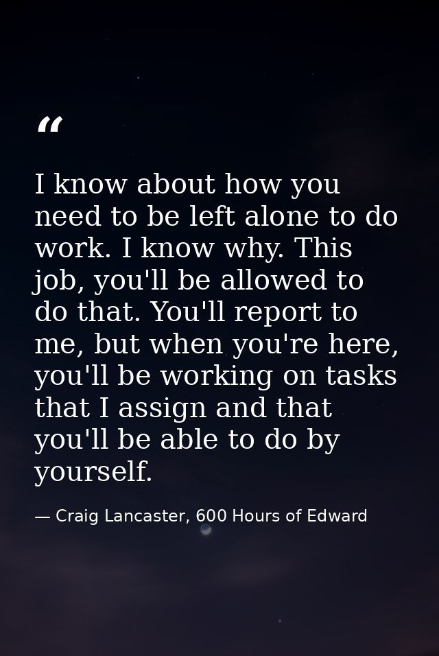 I know about how you need to be left alone to do work. I know why. This job, you'll be allowed to do that. You'll report — Craig Lancaster, 600 Hours of Edward