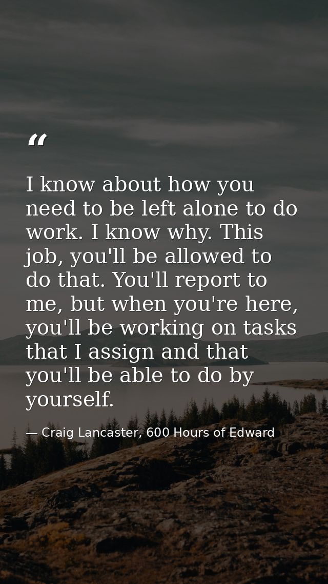I know about how you need to be left alone to do work. I know why. This job, you'll be allowed to do that. You'll report — Craig Lancaster, 600 Hours of Edward