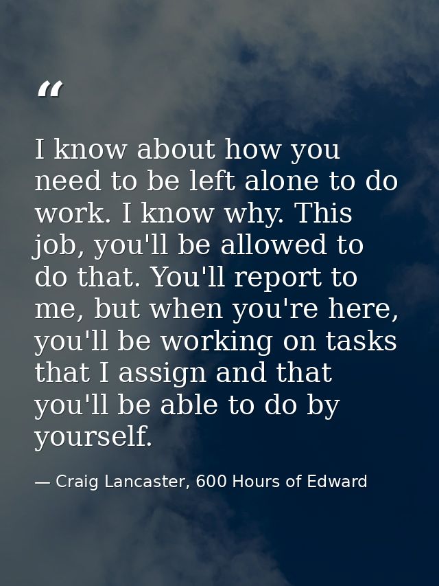I know about how you need to be left alone to do work. I know why. This job, you'll be allowed to do that. You'll report — Craig Lancaster, 600 Hours of Edward