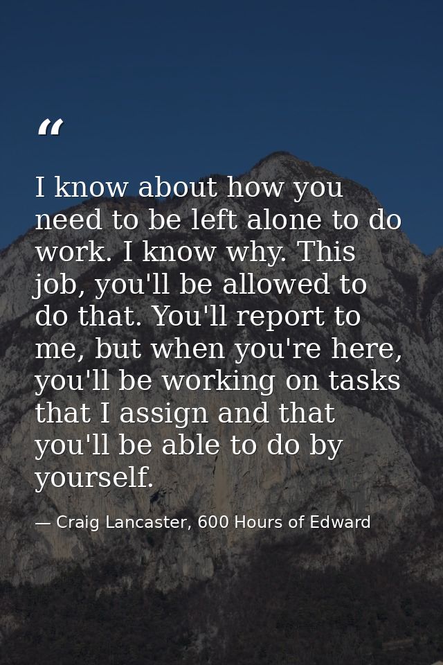 I know about how you need to be left alone to do work. I know why. This job, you'll be allowed to do that. You'll report — Craig Lancaster, 600 Hours of Edward