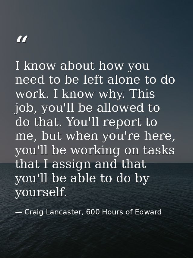 I know about how you need to be left alone to do work. I know why. This job, you'll be allowed to do that. You'll report — Craig Lancaster, 600 Hours of Edward