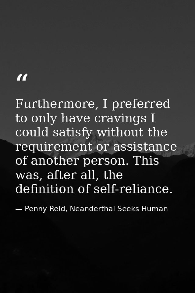 Furthermore, I preferred to only have cravings I could satisfy without the requirement or assistance of another person.  — Penny Reid, Neanderthal Seeks Human