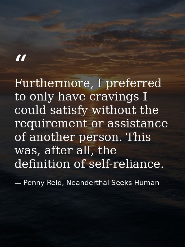 Furthermore, I preferred to only have cravings I could satisfy without the requirement or assistance of another person.  — Penny Reid, Neanderthal Seeks Human
